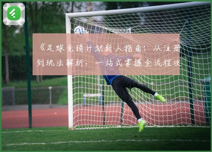 《足球竞猜计划新人指南：从注册到玩法解析，一站式掌握全流程攻略》