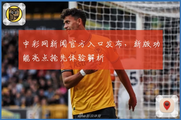 中彩网新闻官方入口发布，新版功能亮点抢先体验解析