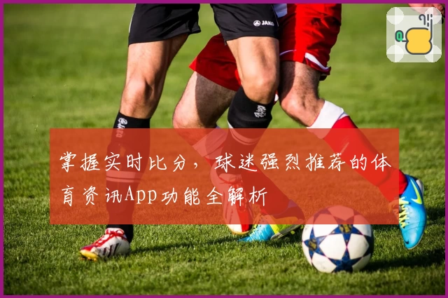 掌握实时比分，球迷强烈推荐的体育资讯App功能全解析