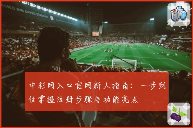 中彩网入口官网新人指南：一步到位掌握注册步骤与功能亮点