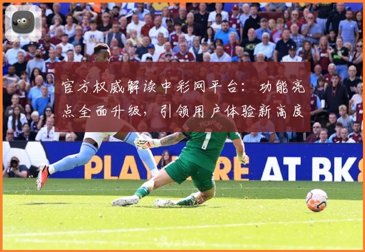 官方权威解读中彩网平台：功能亮点全面升级，引领用户体验新高度