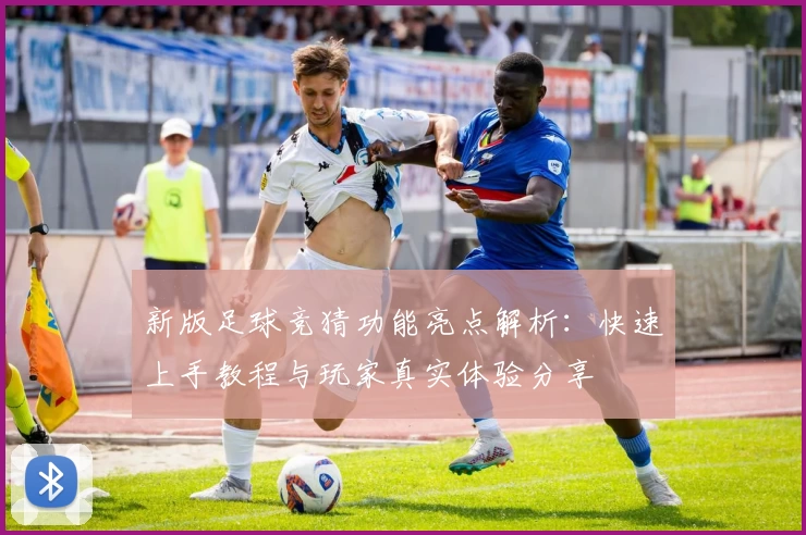 新版足球竞猜功能亮点解析：快速上手教程与玩家真实体验分享