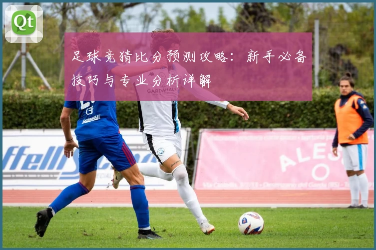 足球竞猜比分预测攻略：新手必备技巧与专业分析详解