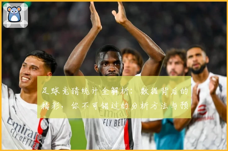 足球竞猜统计全解析：数据背后的精彩，你不可错过的分析方法与预测技巧