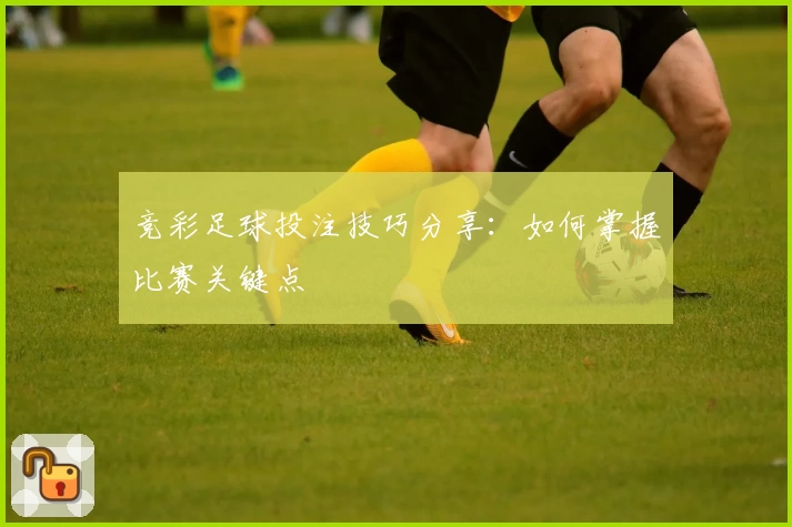 竞彩足球投注技巧分享：如何掌握比赛关键点