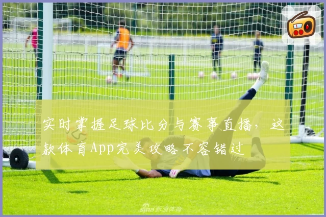 实时掌握足球比分与赛事直播,这款体育App完美攻略不容错过