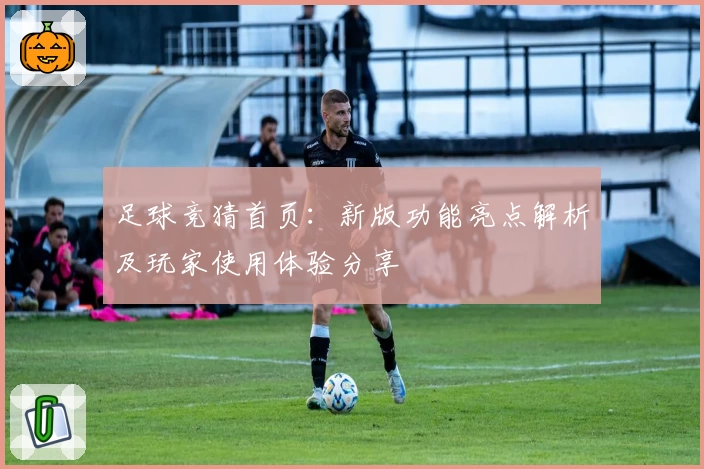 足球竞猜首页:新版功能亮点解析及玩家使用体验分享