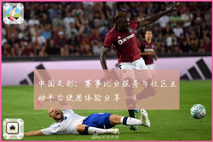 中国足彩:赛事比分服务与社区互动平台使用体验分享