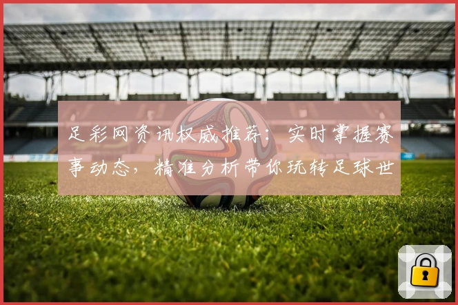 足彩网资讯权威推荐：实时掌握赛事动态，精准分析带你玩转足球世界