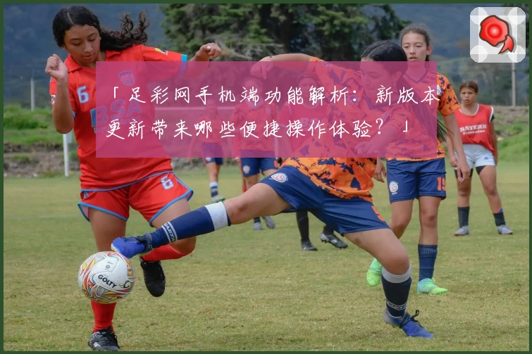 「足彩网手机端功能解析：新版本更新带来哪些便捷操作体验？」