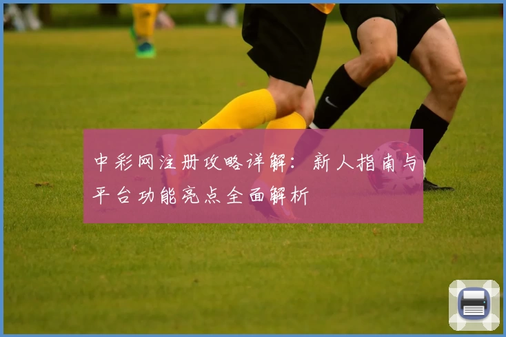 中彩网注册攻略详解：新人指南与平台功能亮点全面解析