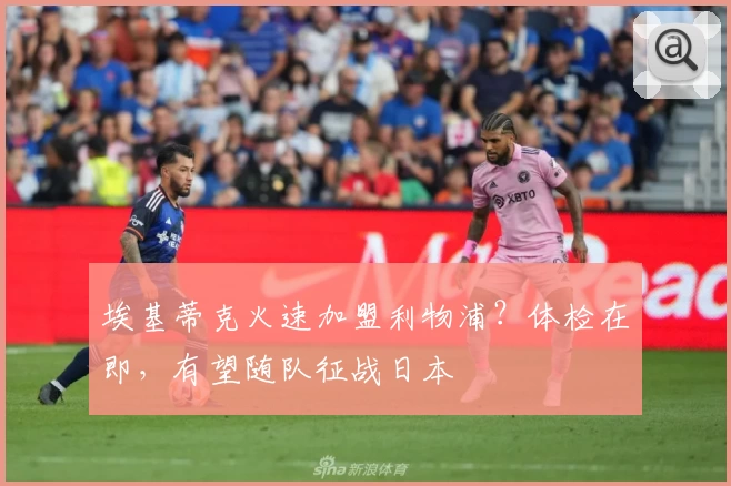 埃基蒂克火速加盟利物浦？体检在即，有望随队征战日本