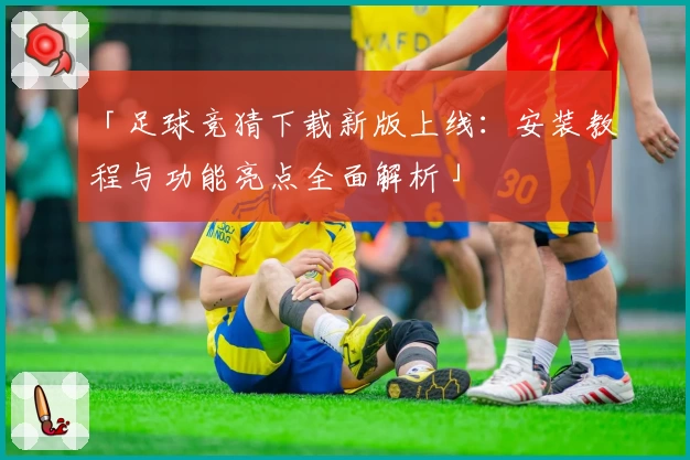 「足球竞猜下载新版上线：安装教程与功能亮点全面解析」