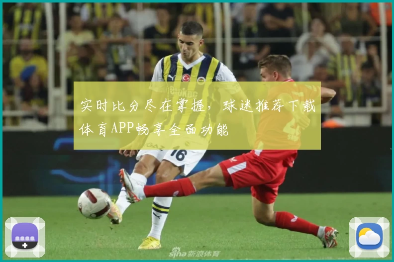 实时比分尽在掌握,球迷推荐下载体育APP畅享全面功能