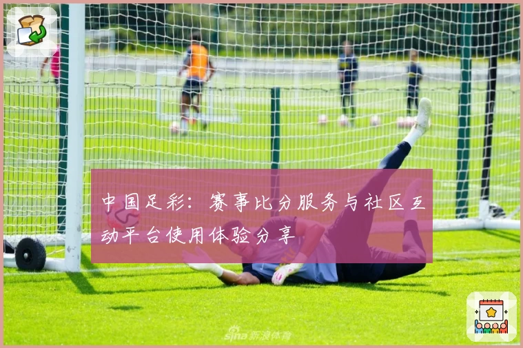 中国足彩:赛事比分服务与社区互动平台使用体验分享