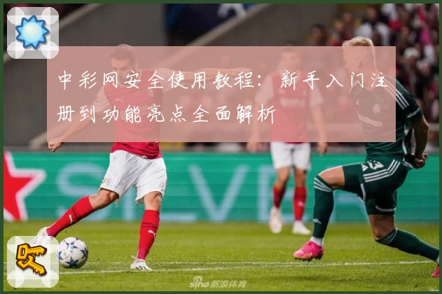 中彩网安全使用教程：新手入门注册到功能亮点全面解析
