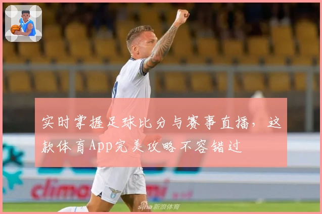 实时掌握足球比分与赛事直播,这款体育App完美攻略不容错过