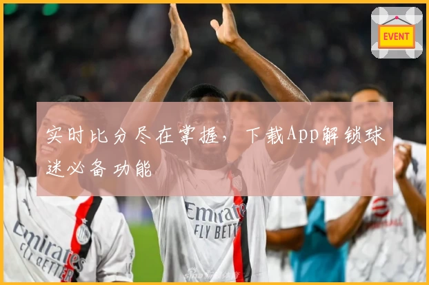 实时比分尽在掌握，下载App解锁球迷必备功能