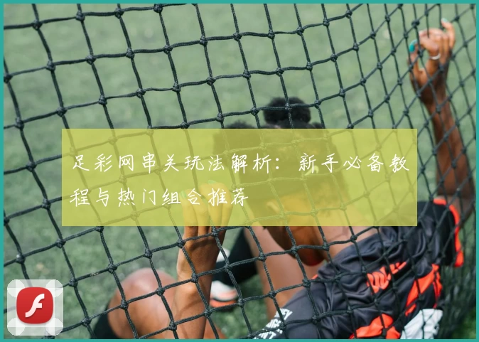 足彩网串关玩法解析：新手必备教程与热门组合推荐