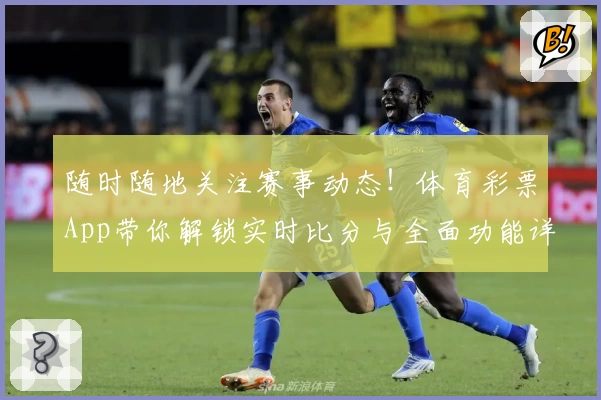 随时随地关注赛事动态！体育彩票App带你解锁实时比分与全面功能详解