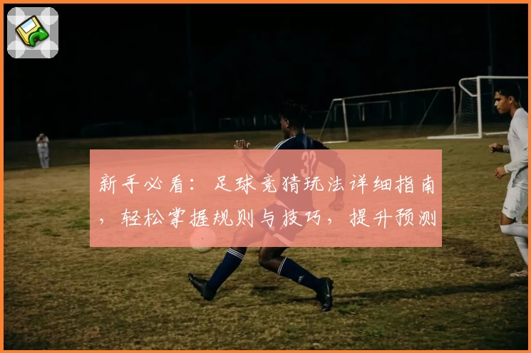 新手必看：足球竞猜玩法详细指南，轻松掌握规则与技巧，提升预测乐趣